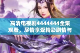 高清电视剧4444444全集观看，尽情享受精彩剧情与精彩演绎