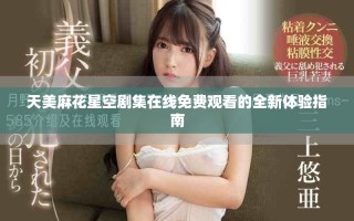 天美麻花星空剧集在线免费观看的全新体验指南