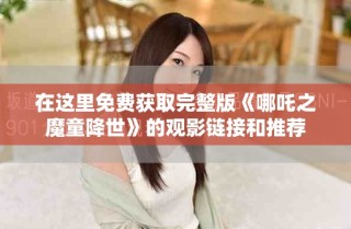 在这里免费获取完整版《哪吒之魔童降世》的观影链接和推荐