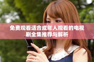 免费观看适合成年人观看的电视剧全集推荐与解析