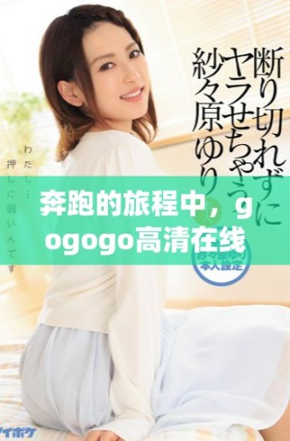 奔跑的旅程中，gogogo高清在线播放免费观看湘的力量无处不在