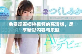 免费观看樱桃视频的高清版，尽享精彩内容与乐趣