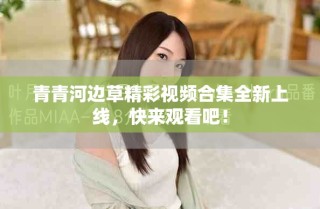 青青河边草精彩视频合集全新上线，快来观看吧！