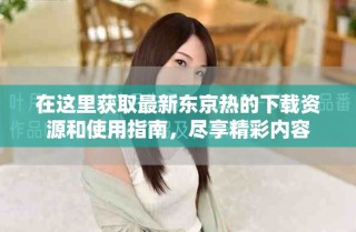 在这里获取最新东京热的下载资源和使用指南，尽享精彩内容