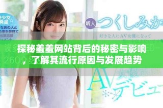 探秘羞羞网站背后的秘密与影响，了解其流行原因与发展趋势