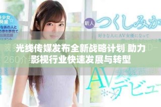 光线传媒发布全新战略计划 助力影视行业快速发展与转型