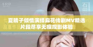 夏晴子倾情演绎麻花传剧MV精选片段尽享无痕观影体验