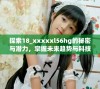 探索18_xxxxxl56hg的秘密与潜力，掌握未来趋势与科技应用