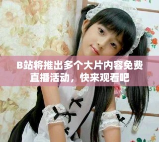 B站将推出多个大片内容免费直播活动，快来观看吧