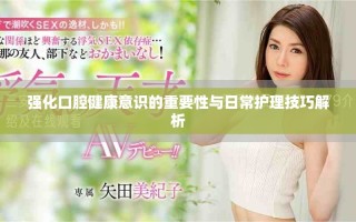 强化口腔健康意识的重要性与日常护理技巧解析