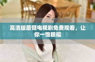 高清版蘑菇电视剧免费观看，让你一饱眼福