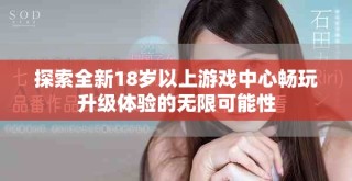 探索全新18岁以上游戏中心畅玩升级体验的无限可能性