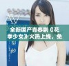 全新国产青春剧《花季少女》火热上线，免费观看尽享青春故事