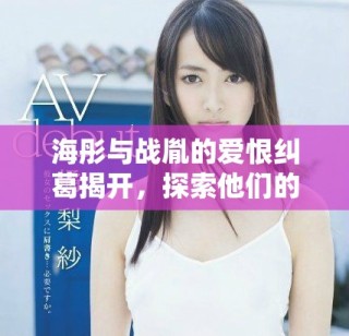 海彤与战胤的爱恨纠葛揭开，探索他们的命运与未来之路