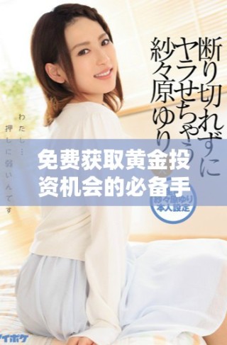 免费获取黄金投资机会的必备手机应用推荐大全