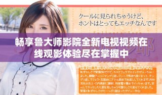 畅享鲁大师影院全新电视视频在线观影体验尽在掌握中