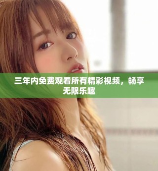 三年内免费观看所有精彩视频，畅享无限乐趣