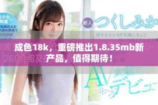 成色18k，重磅推出1.8.35mb新产品，值得期待！