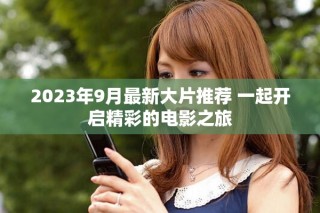 2023年9月最新大片推荐 一起开启精彩的电影之旅