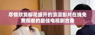 尽情欣赏樱花盛开的浪漫影片在线免费观看的最佳电视剧合集