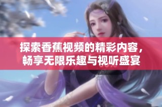 探索香蕉视频的精彩内容，畅享无限乐趣与视听盛宴