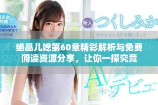 绝品儿媳第60章精彩解析与免费阅读资源分享，让你一探究竟