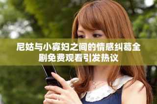 尼姑与小寡妇之间的情感纠葛全剧免费观看引发热议