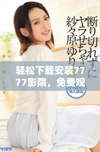 轻松下载安装7777影院，免费观看海量精彩电视剧全集指南