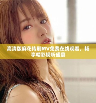 高清版麻花传剧MV免费在线观看，畅享精彩视听盛宴
