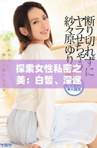 探索女性私密之美：白皙、深邃且令人瞩目的魅力秘密