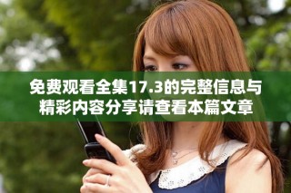 免费观看全集17.3的完整信息与精彩内容分享请查看本篇文章