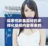 探索性欧美题材的多样化视频内容带来的新视角与体验