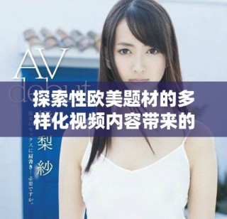 探索性欧美题材的多样化视频内容带来的新视角与体验