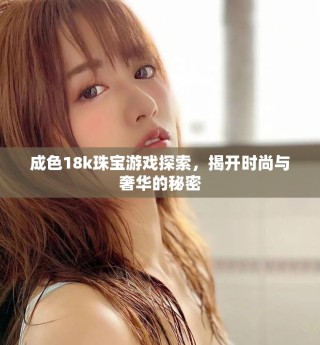 成色18k珠宝游戏探索，揭开时尚与奢华的秘密