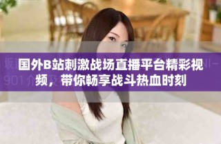 国外B站刺激战场直播平台精彩视频，带你畅享战斗热血时刻