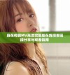 麻花传剧MV高清完整版在线观看链接分享与观看指南 