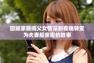 回娘家期间父女情深到夜晚转变为夫妻般亲密的故事