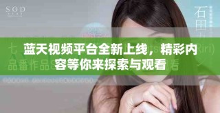 蓝天视频平台全新上线，精彩内容等你来探索与观看