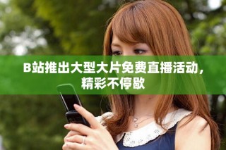 B站推出大型大片免费直播活动，精彩不停歇