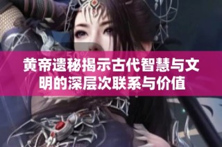 黄帝遗秘揭示古代智慧与文明的深层次联系与价值