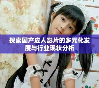 探索国产成人影片的多元化发展与行业现状分析