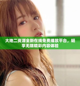 大地二资源全新在线免费播放平台，畅享无限精彩内容体验