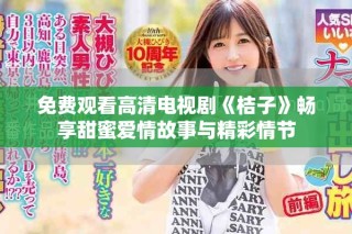 免费观看高清电视剧《桔子》畅享甜蜜爱情故事与精彩情节