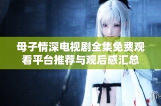 母子情深电视剧全集免费观看平台推荐与观后感汇总