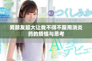 男朋友超大让我不得不服用消炎药的烦恼与思考