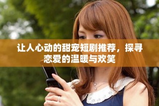 让人心动的甜宠短剧推荐，探寻恋爱的温暖与欢笑