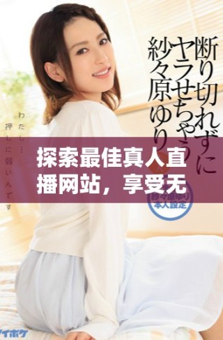 探索最佳真人直播网站，享受无限免费精彩内容体验