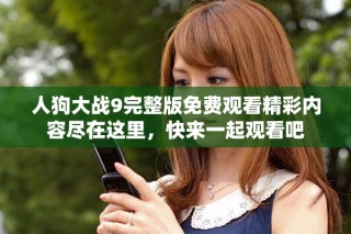 人狗大战9完整版免费观看精彩内容尽在这里，快来一起观看吧