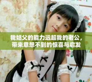 我姑父的能力远超我的老公，带来意想不到的惊喜与启发