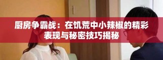 厨房争霸战：在饥荒中小辣椒的精彩表现与秘密技巧揭秘